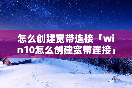 怎么创建宽带连接「win10怎么创建宽带连接」