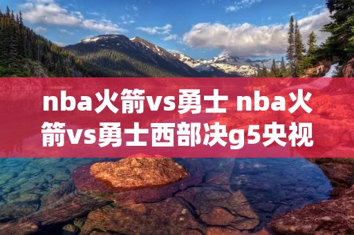 nba火箭vs勇士 nba火箭vs勇士西部决g5央视网 nba火箭vs勇士 nba火箭vs勇士西部决g5央视网