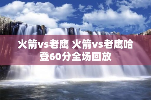 火箭vs老鹰 火箭vs老鹰哈登60分全场回放 火箭vs老鹰 火箭vs老鹰哈登60分全场回放