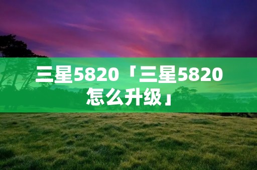 三星5820「三星5820怎么升级」