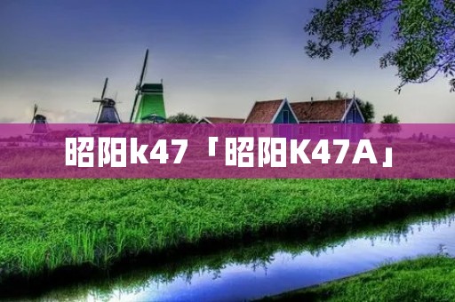 昭阳k47「昭阳K47A」
