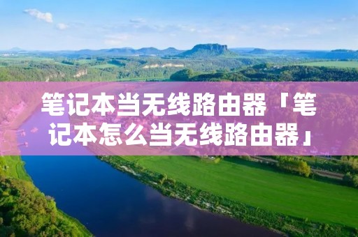 笔记本当无线路由器「笔记本怎么当无线路由器」