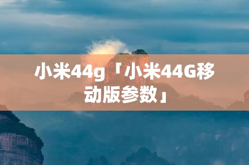 小米44g「小米44G移动版参数」 小米44g「小米44G移动版参数」