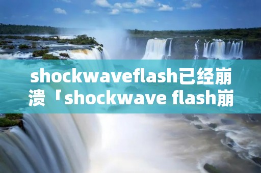 shockwaveflash已经崩溃「shockwave flash崩溃是什么意思」 shockwaveflash已经崩溃「shockwave flash崩溃是什么意思」