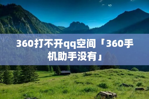 360打不开qq空间「360手机助手没有」