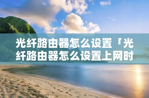 光纤路由器怎么设置「光纤路由器怎么设置上网时间」 光纤路由器怎么设置「光纤路由器怎么设置上网时间」