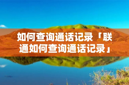 如何查询通话记录「联通如何查询通话记录」 如何查询通话记录「联通如何查询通话记录」