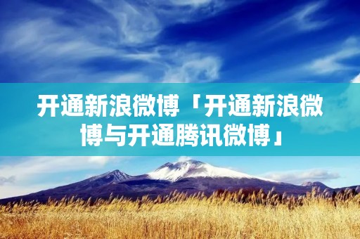 开通新浪微博「开通新浪微博与开通腾讯微博」 开通新浪微博「开通新浪微博与开通腾讯微博」