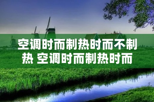 空调时而制热时而不制热 空调时而制热时而不制热怎么办 空调时而制热时而不制热 空调时而制热时而不制热怎么办