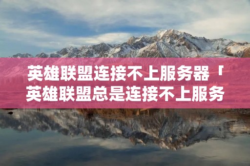 英雄联盟连接不上服务器「英雄联盟总是连接不上服务器」