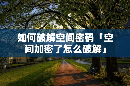 如何破解空间密码「空间加密了怎么破解」 如何破解空间密码「空间加密了怎么破解」