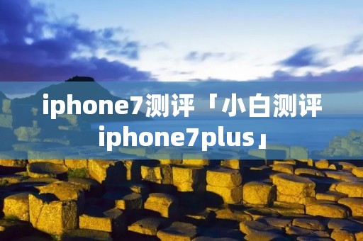 iphone7测评「小白测评iphone7plus」