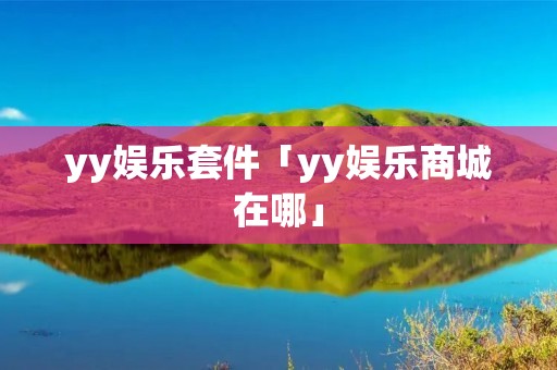 yy娱乐套件「yy娱乐商城在哪」 yy娱乐套件「yy娱乐商城在哪」