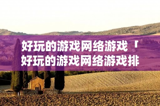好玩的游戏网络游戏「好玩的游戏网络游戏排」 好玩的游戏网络游戏「好玩的游戏网络游戏排」