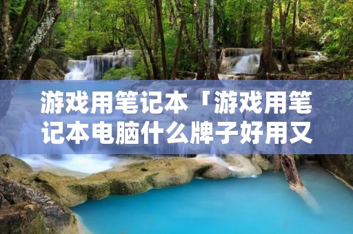 游戏用笔记本「游戏用笔记本电脑什么牌子好用又便宜」