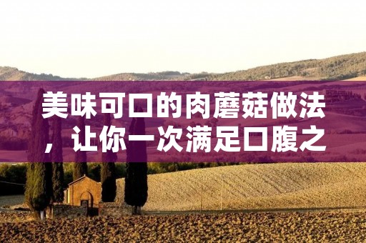 美味可口的肉蘑菇做法，让你一次满足口腹之欲