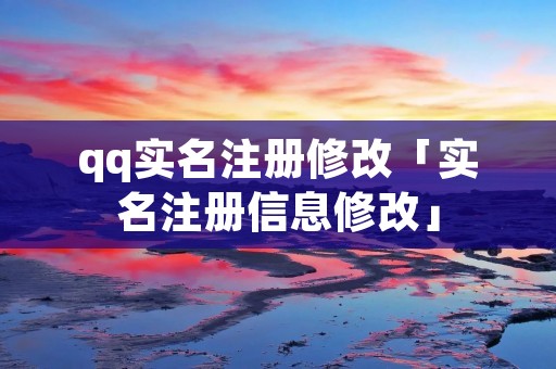 qq实名注册修改「实名注册信息修改」 qq实名注册修改「实名注册信息修改」