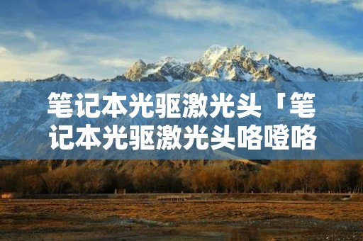 笔记本光驱激光头「笔记本光驱激光头咯噔咯噔」