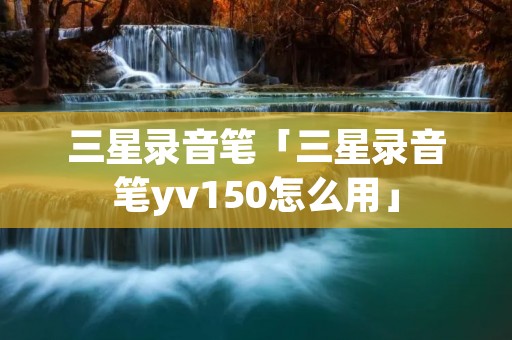 三星录音笔「三星录音笔yv150怎么用」 三星录音笔「三星录音笔yv150怎么用」