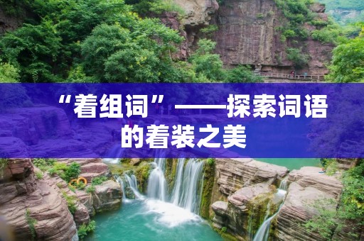 “着组词”——探索词语的着装之美 “着组词”——探索词语的着装之美
