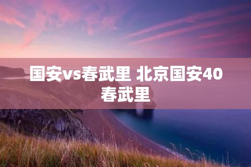 国安vs春武里 北京国安40春武里