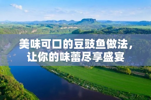 美味可口的豆豉鱼做法，让你的味蕾尽享盛宴