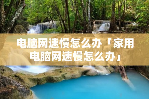 电脑网速慢怎么办「家用电脑网速慢怎么办」 电脑网速慢怎么办「家用电脑网速慢怎么办」