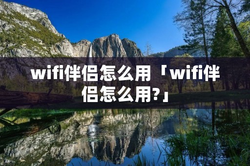 wifi伴侣怎么用「wifi伴侣怎么用?」 wifi伴侣怎么用「wifi伴侣怎么用?」