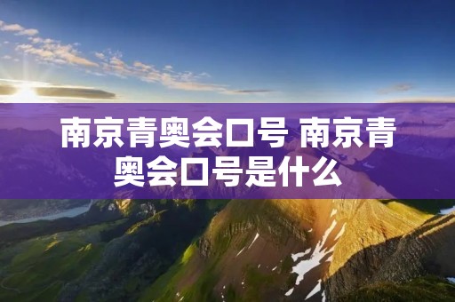 南京青奥会口号 南京青奥会口号是什么 南京青奥会口号 南京青奥会口号是什么