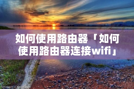如何使用路由器「如何使用路由器连接wifi」 如何使用路由器「如何使用路由器连接wifi」