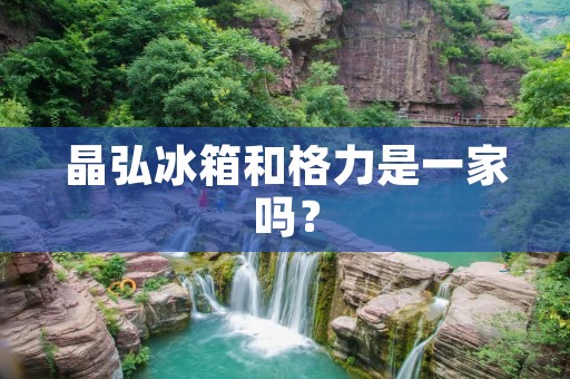 晶弘冰箱和格力是一家吗？