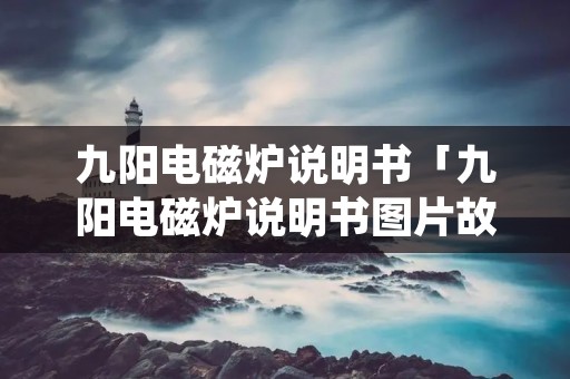 九阳电磁炉说明书「九阳电磁炉说明书图片故障代码2100w故障」
