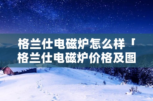 格兰仕电磁炉怎么样「格兰仕电磁炉价格及图片」