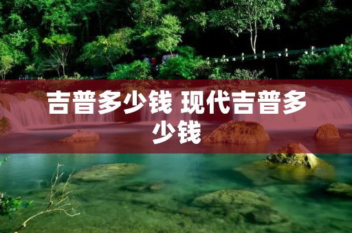 吉普多少钱 现代吉普多少钱