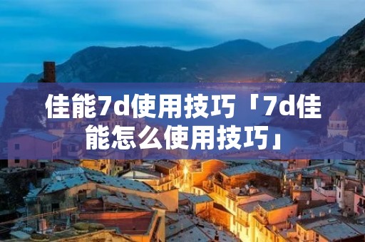 佳能7d使用技巧「7d佳能怎么使用技巧」