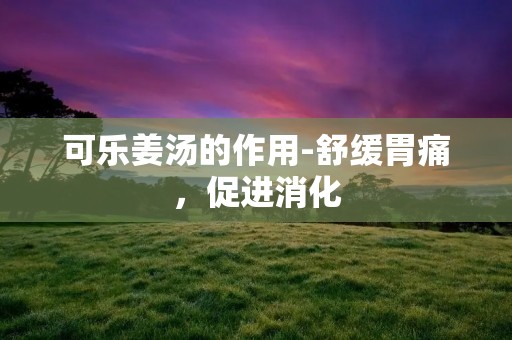 可乐姜汤的作用-舒缓胃痛，促进消化