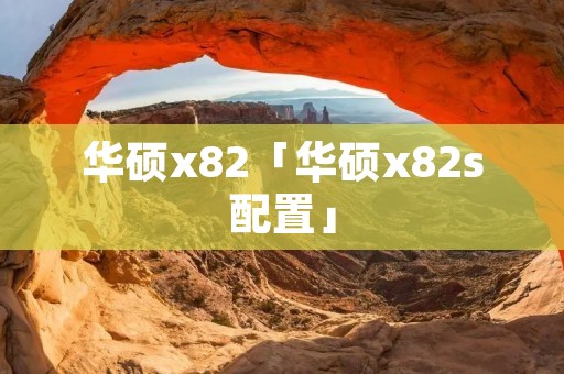 华硕x82「华硕x82s配置」 华硕x82「华硕x82s配置」