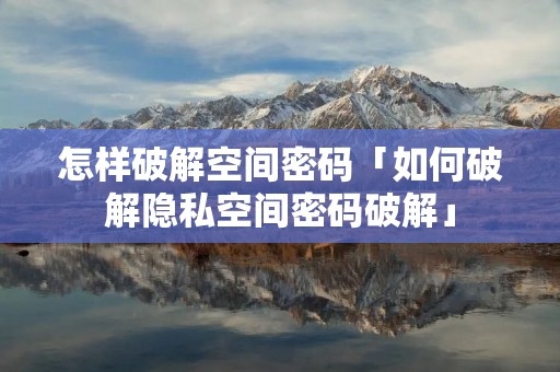 怎样破解空间密码「如何破解隐私空间密码破解」 怎样破解空间密码「如何破解隐私空间密码破解」