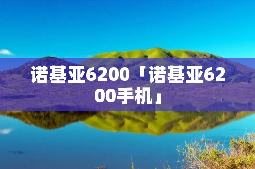 诺基亚6200「诺基亚6200手机」 诺基亚6200「诺基亚6200手机」