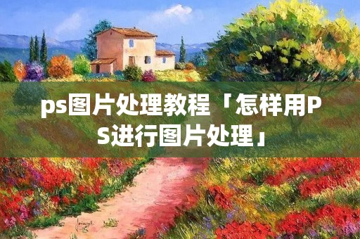 ps图片处理教程「怎样用PS进行图片处理」 ps图片处理教程「怎样用PS进行图片处理」