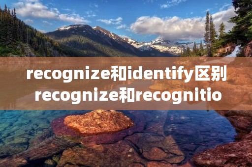 recognize和identify区别 recognize和recognition的区别