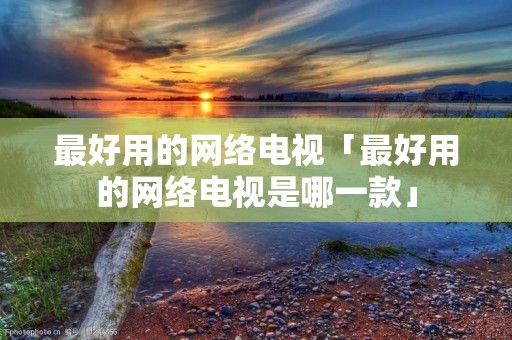 最好用的网络电视「最好用的网络电视是哪一款」