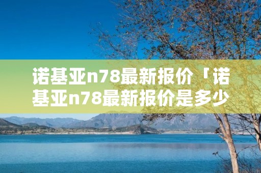 诺基亚n78最新报价「诺基亚n78最新报价是多少」 诺基亚n78最新报价「诺基亚n78最新报价是多少」