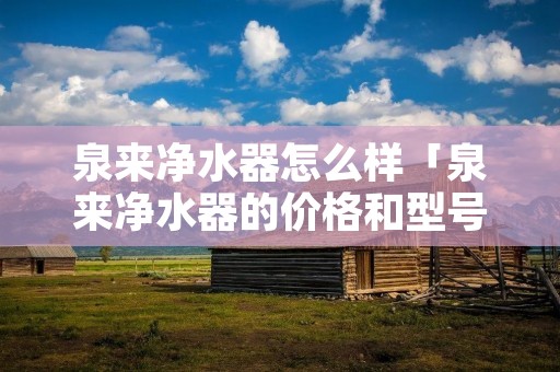 泉来净水器怎么样「泉来净水器的价格和型号」