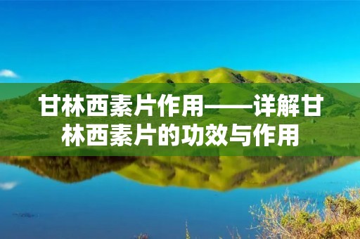 甘林西素片作用——详解甘林西素片的功效与作用