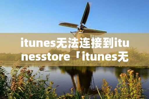 itunes无法连接到itunesstore「itunes无法连接到itunesstore发生未知错误」 itunes无法连接到itunesstore「itunes无法连接到itunesstore发生未知错误」