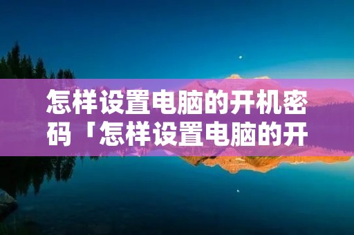 怎样设置电脑的开机密码「怎样设置电脑的开机密码联想」