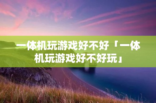 一体机玩游戏好不好「一体机玩游戏好不好玩」