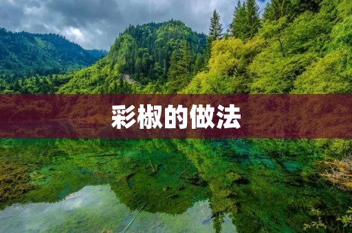 彩椒的做法：品味多样色彩缤纷的美食佳品