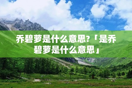 乔碧萝是什么意思?「是乔碧萝是什么意思」